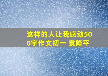 这样的人让我感动500字作文初一 袁隆平